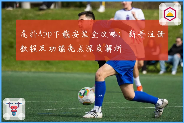 虎扑App下载安装全攻略：新手注册教程及功能亮点深度解析