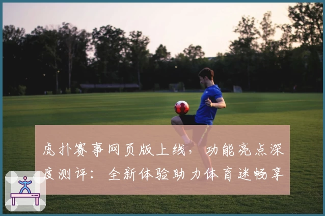 虎扑赛事网页版上线，功能亮点深度测评：全新体验助力体育迷畅享赛事魅力