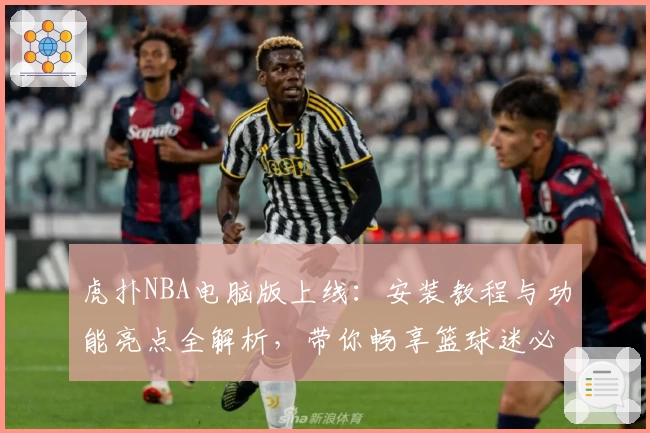 虎扑NBA电脑版上线：安装教程与功能亮点全解析，带你畅享篮球迷必备神器