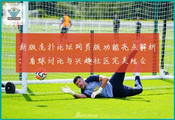 新版虎扑论坛网页版功能亮点解析：看球讨论与兴趣社区完美结合