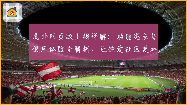 虎扑网页版上线详解:功能亮点与使用体验全解析,让热爱社区更加便捷