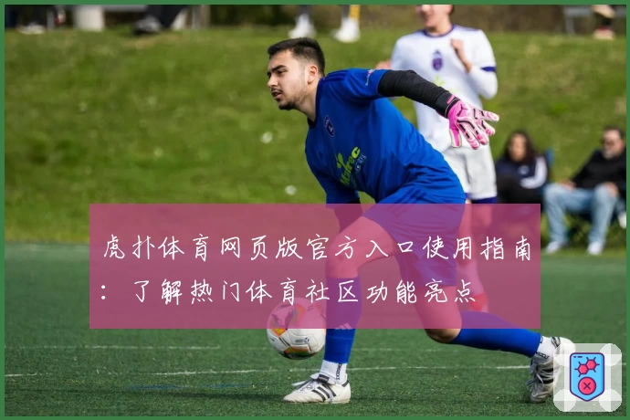 虎扑体育网页版官方入口使用指南:了解热门体育社区功能亮点