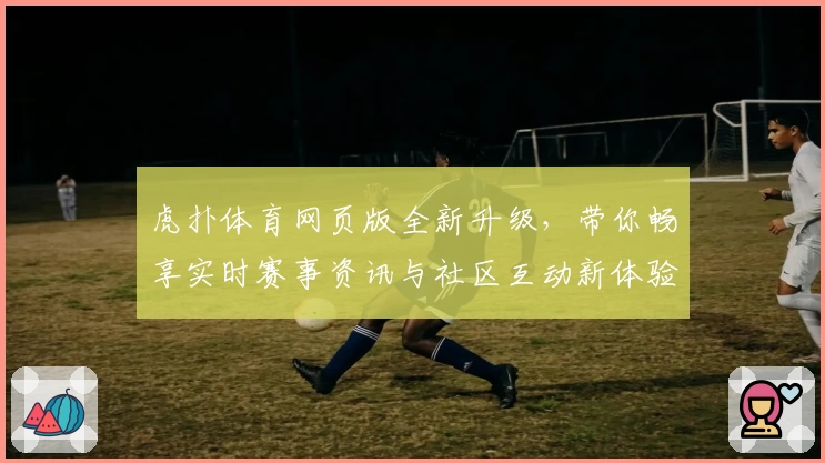 虎扑体育网页版全新升级，带你畅享实时赛事资讯与社区互动新体验
