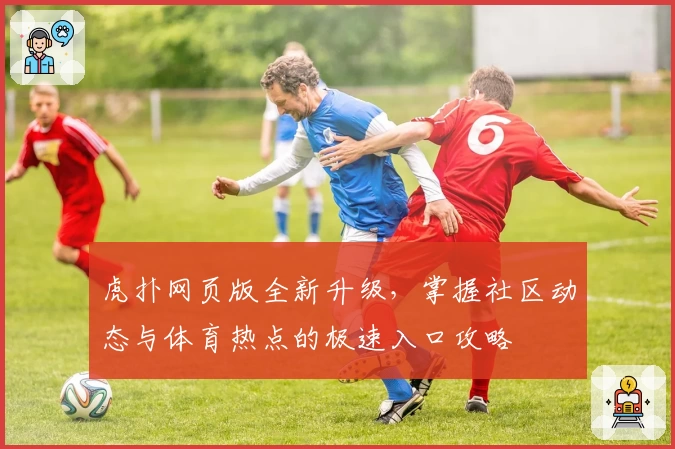 虎扑网页版全新升级,掌握社区动态与体育热点的极速入口攻略