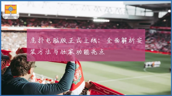 虎扑电脑版正式上线：全面解析安装方法与独家功能亮点