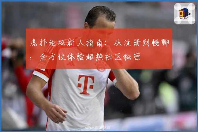 虎扑论坛新人指南：从注册到畅聊，全方位体验超热社区秘密