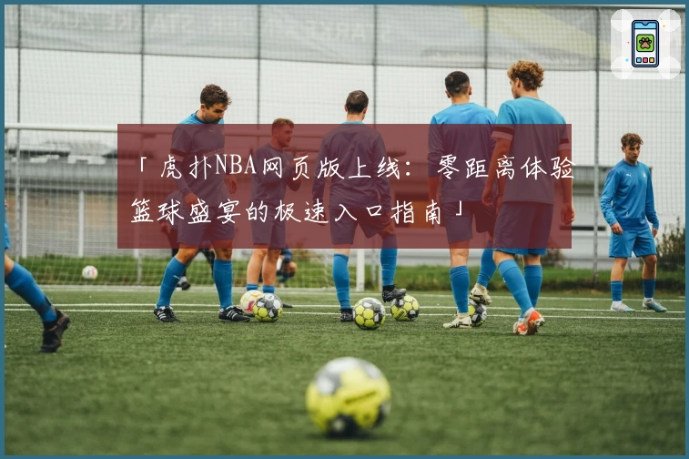 「虎扑NBA网页版上线：零距离体验篮球盛宴的极速入口指南」