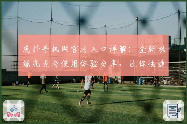 虎扑手机网官方入口详解：全新功能亮点与使用体验分享，让你快速上手