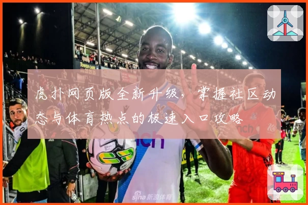 虎扑网页版全新升级，掌握社区动态与体育热点的极速入口攻略