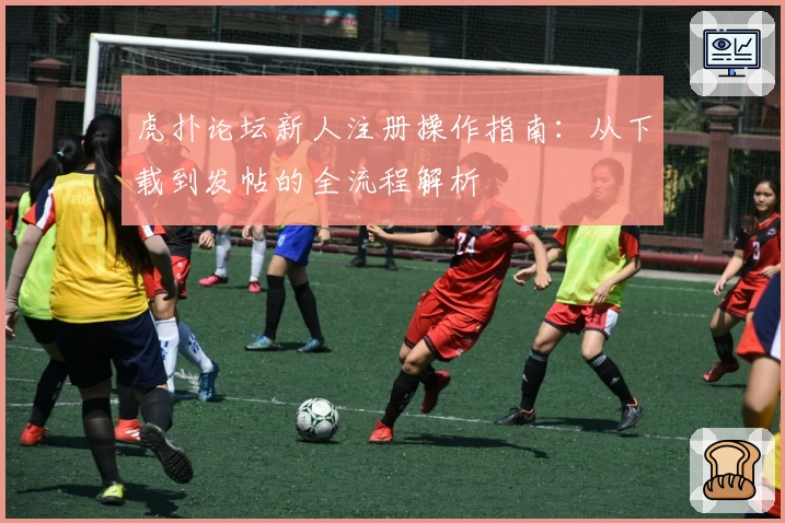 虎扑论坛新人注册操作指南:从下载到发帖的全流程解析