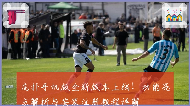 虎扑手机版全新版本上线！功能亮点解析与安装注册教程详解