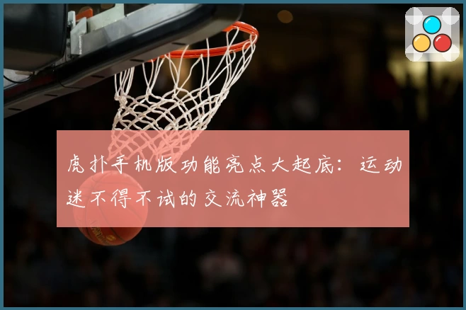 虎扑手机版功能亮点大起底：运动迷不得不试的交流神器