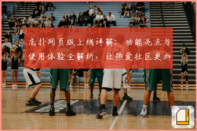 虎扑网页版上线详解：功能亮点与使用体验全解析，让热爱社区更加便捷