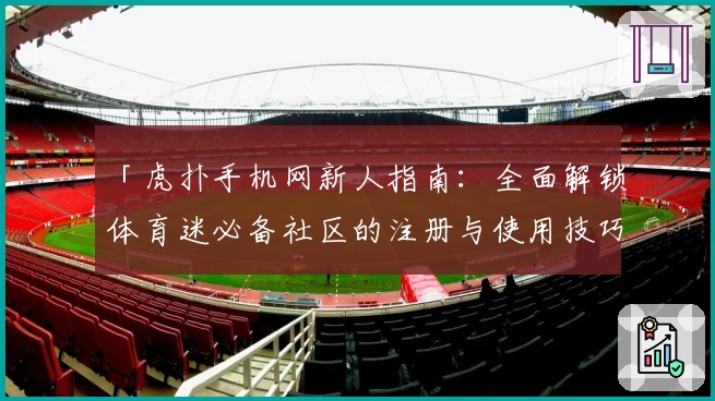 「虎扑手机网新人指南：全面解锁体育迷必备社区的注册与使用技巧」