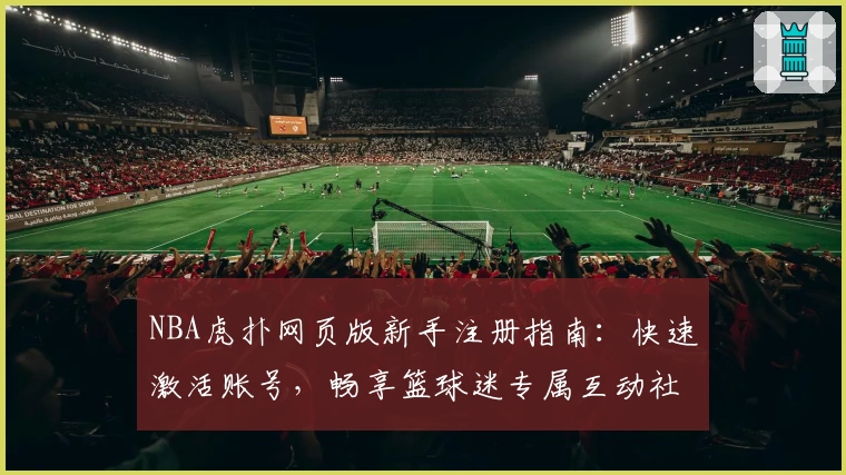 NBA虎扑网页版新手注册指南：快速激活账号，畅享篮球迷专属互动社区