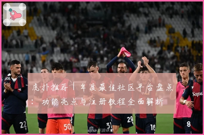 虎扑推荐｜年度最佳社区平台盘点：功能亮点与注册教程全面解析