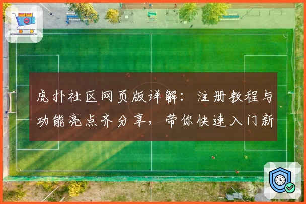 虎扑社区网页版详解：注册教程与功能亮点齐分享，带你快速入门新手必备技巧