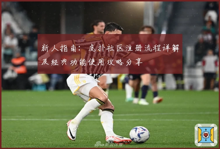 新人指南：虎扑社区注册流程详解及经典功能使用攻略分享