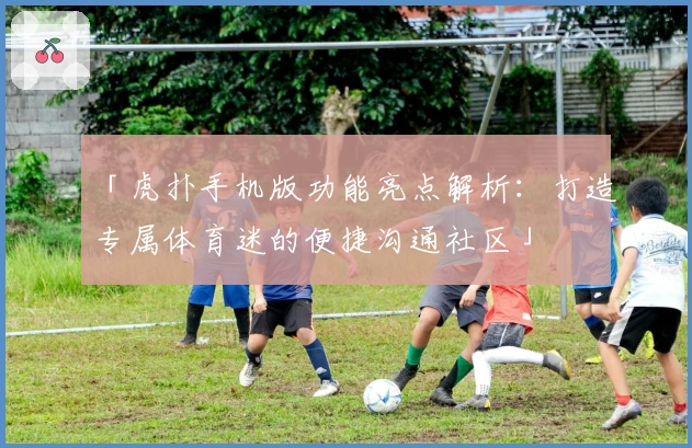 「虎扑手机版功能亮点解析：打造专属体育迷的便捷沟通社区」