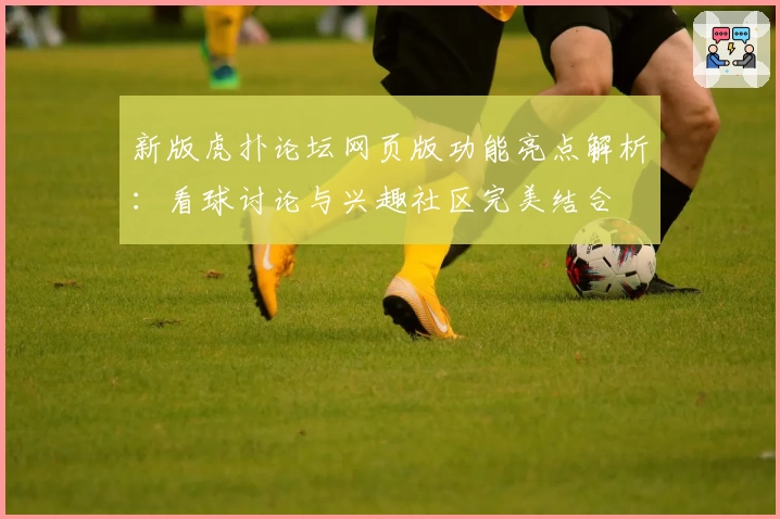 新版虎扑论坛网页版功能亮点解析：看球讨论与兴趣社区完美结合