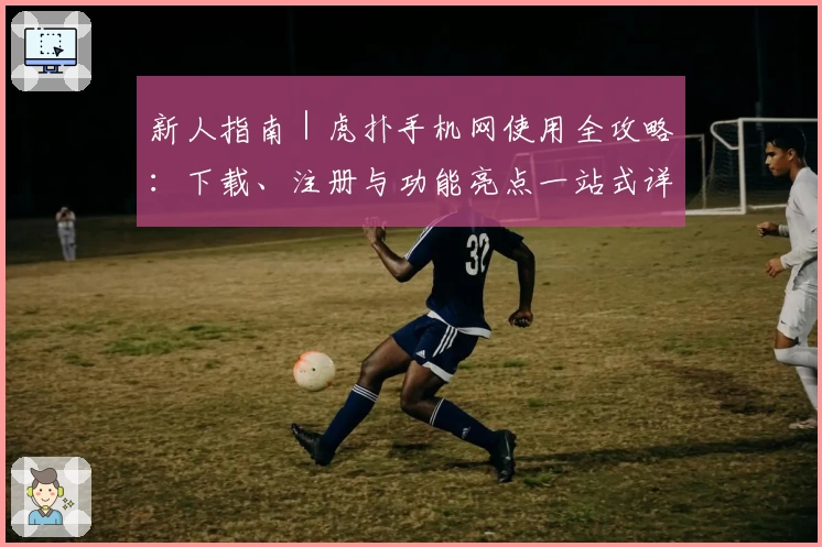 新人指南｜虎扑手机网使用全攻略：下载、注册与功能亮点一站式详解