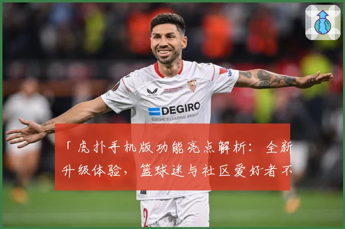 「虎扑手机版功能亮点解析：全新升级体验，篮球迷与社区爱好者不容错过的实用神器！」