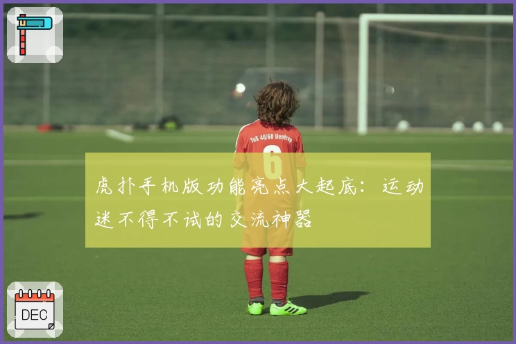 虎扑手机版功能亮点大起底：运动迷不得不试的交流神器