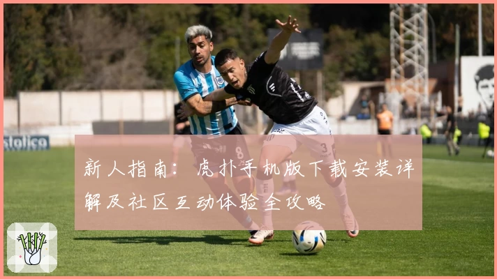 新人指南：虎扑手机版下载安装详解及社区互动体验全攻略