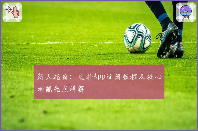 新人指南：虎扑App注册教程及核心功能亮点详解
