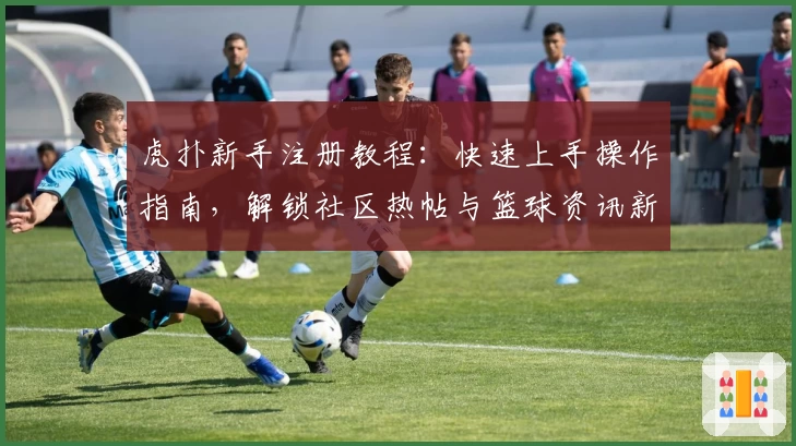 虎扑新手注册教程：快速上手操作指南，解锁社区热帖与篮球资讯新世界