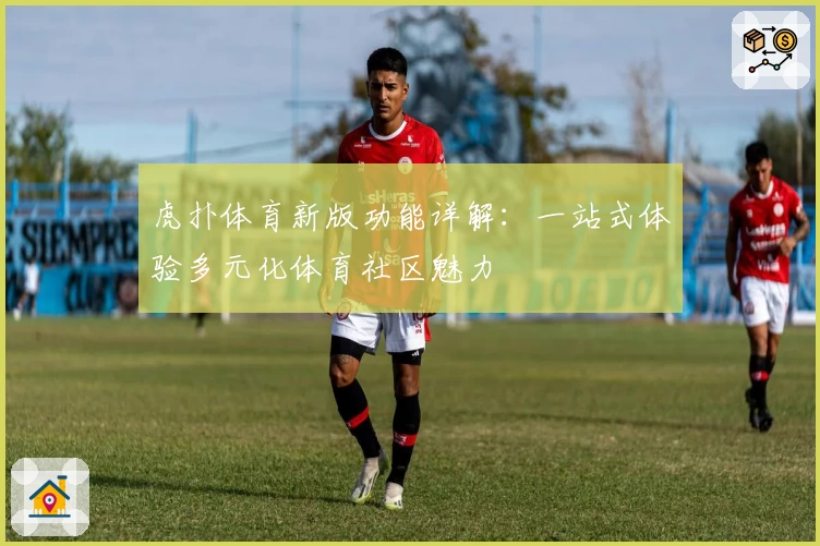 虎扑体育新版功能详解：一站式体验多元化体育社区魅力