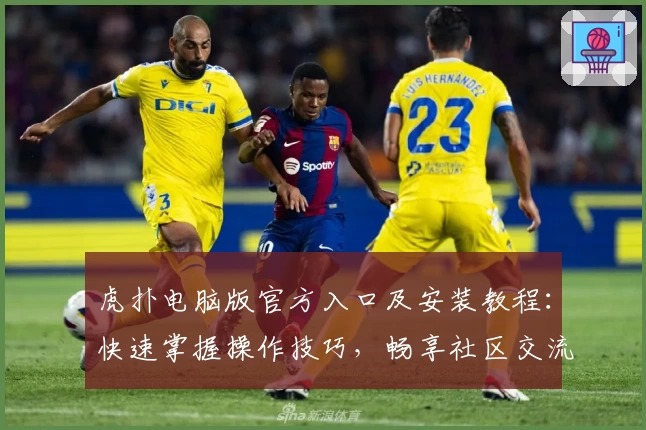 虎扑电脑版官方入口及安装教程:快速掌握操作技巧,畅享社区交流新体验