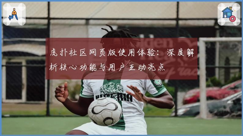 虎扑社区网页版使用体验：深度解析核心功能与用户互动亮点