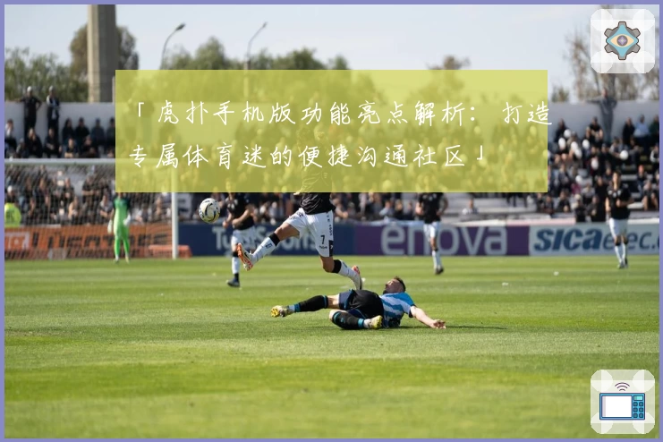 「虎扑手机版功能亮点解析：打造专属体育迷的便捷沟通社区」