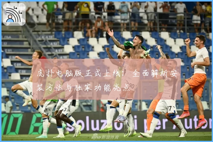 虎扑电脑版正式上线：全面解析安装方法与独家功能亮点