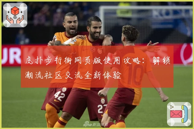 虎扑步行街网页版使用攻略：解锁潮流社区交流全新体验