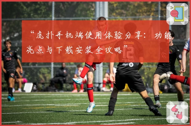 “虎扑手机端使用体验分享：功能亮点与下载安装全攻略”